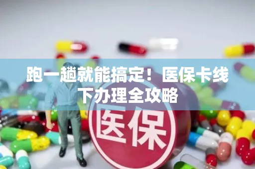 跑一趟就能搞定！医保卡线下办理全攻略